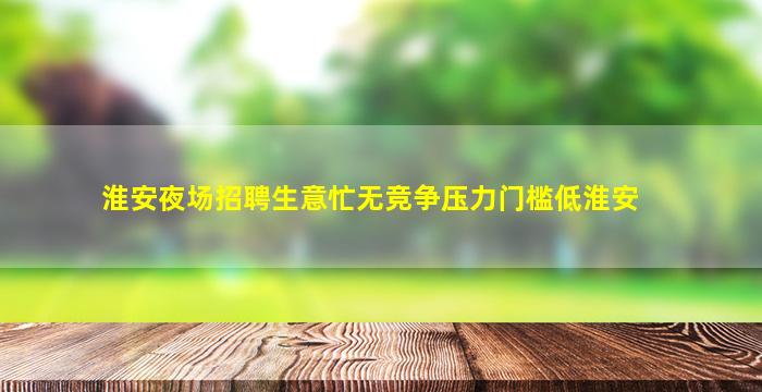 淮安夜场招聘生意忙无竞争压力门槛低淮安