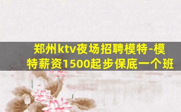 郑州ktv夜场招聘模特-模特薪资1500起步保底一个班
